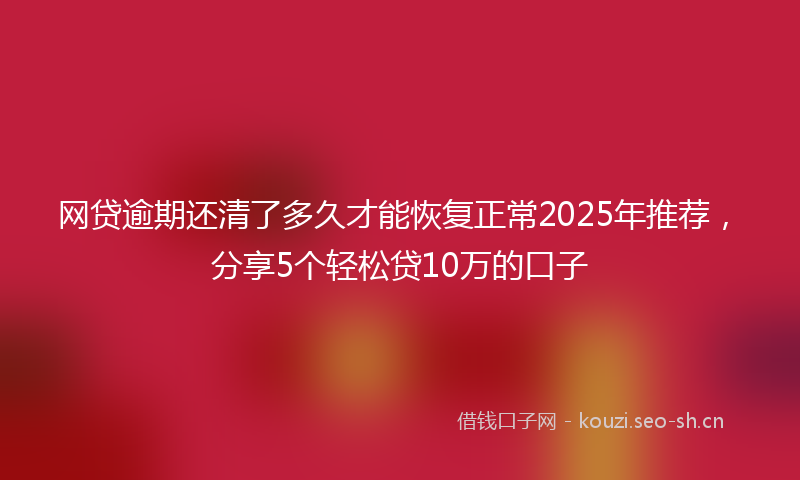 网贷逾期还清了多久才能恢复正常2025年推荐，分享5个轻松贷10万的口子