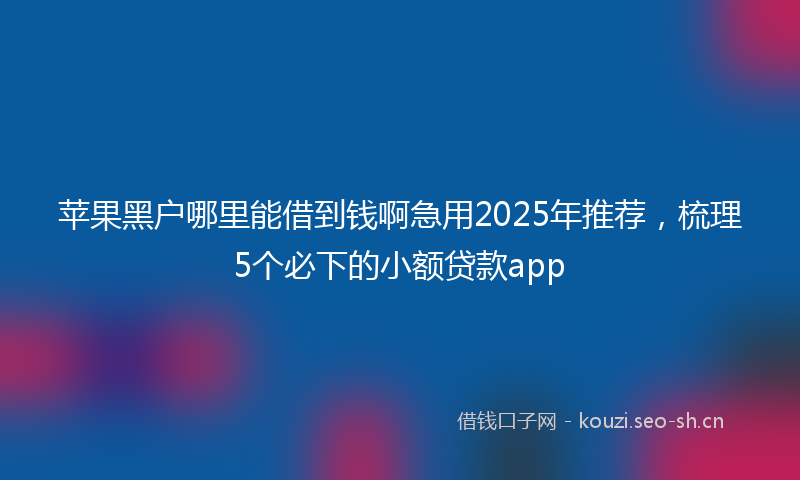 苹果黑户哪里能借到钱啊急用2025年推荐，梳理5个必下的小额贷款app