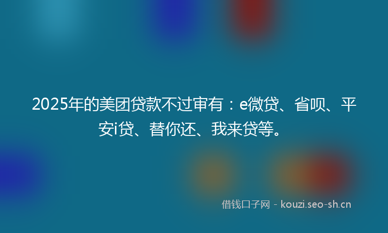 2025年的美团贷款不过审有：e微贷、省呗、平安i贷、替你还、我来贷等。
