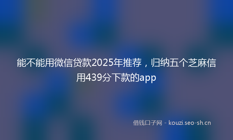 能不能用微信贷款2025年推荐，归纳五个芝麻信用439分下款的app