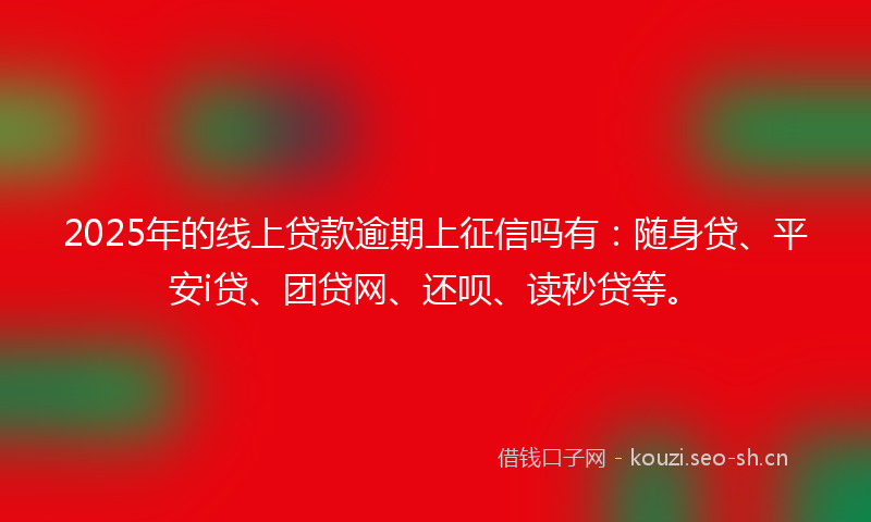 2025年的线上贷款逾期上征信吗有：随身贷、平安i贷、团贷网、还呗、读秒贷等。
