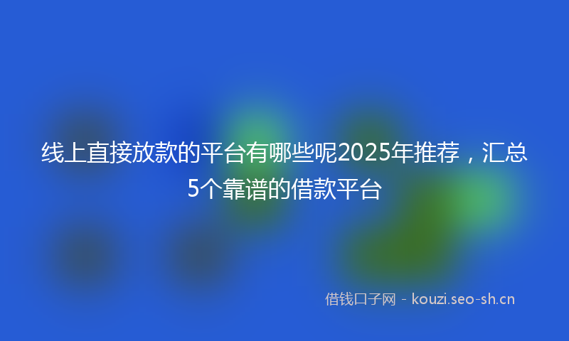 线上直接放款的平台有哪些呢2025年推荐，汇总5个靠谱的借款平台