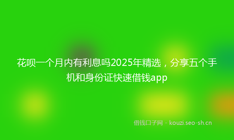 花呗一个月内有利息吗2025年精选，分享五个手机和身份证快速借钱app