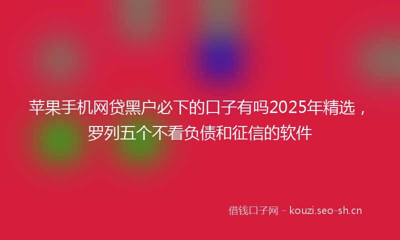 苹果手机网贷黑户必下的口子有吗2025年精选，罗列五个不看负债和征信的软件