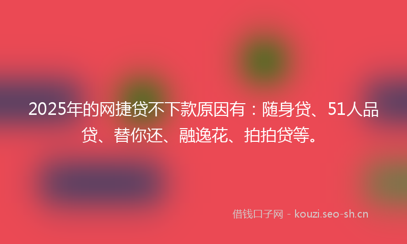 2025年的网捷贷不下款原因有：随身贷、51人品贷、替你还、融逸花、拍拍贷等。