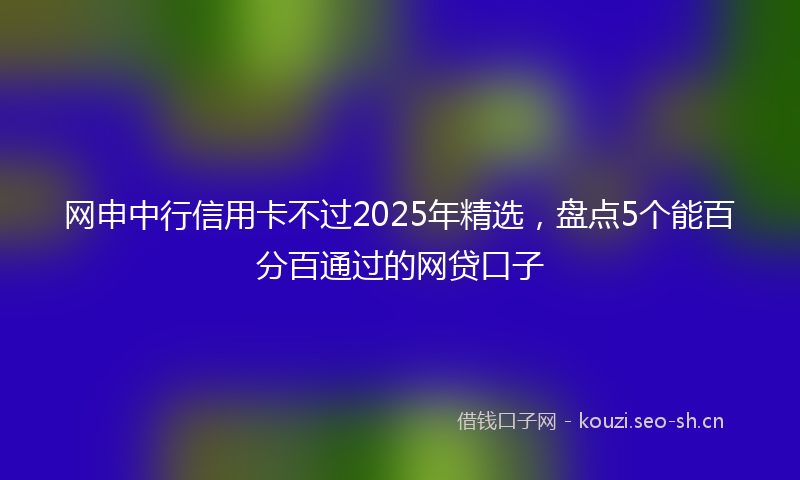 网申中行信用卡不过2025年精选，盘点5个能百分百通过的网贷口子