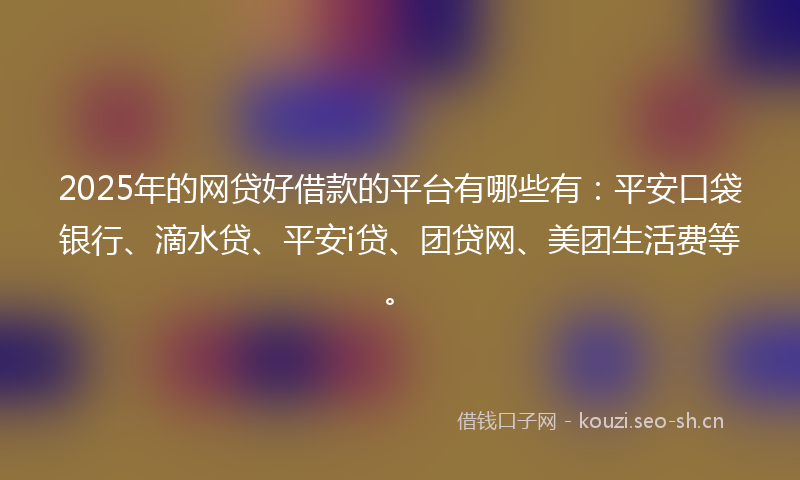 2025年的网贷好借款的平台有哪些有:平安口袋银行、滴水贷、平安i贷、团贷网、美团生活费等。