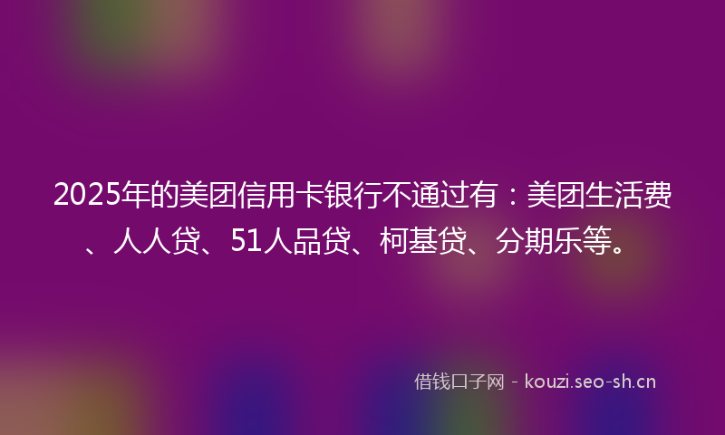 2025年的美团信用卡银行不通过有：美团生活费、人人贷、51人品贷、柯基贷、分期乐等。