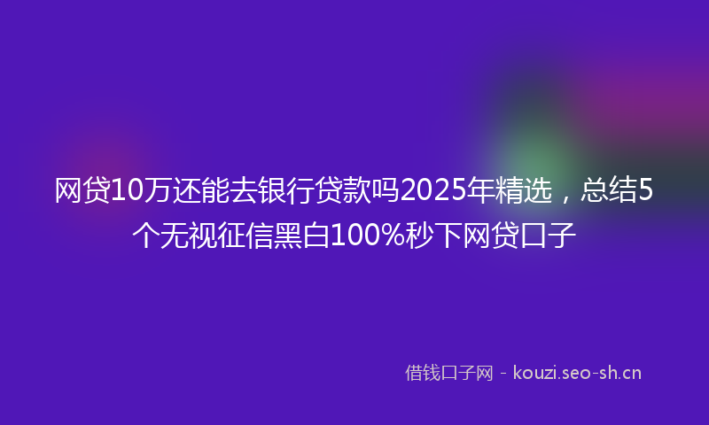 网贷10万还能去银行贷款吗2025年精选，总结5个无视征信黑白100%秒下网贷口子
