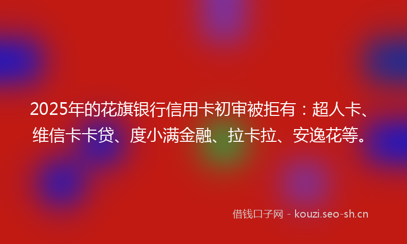 2025年的花旗银行信用卡初审被拒有：超人卡、维信卡卡贷、度小满金融、拉卡拉、安逸花等。