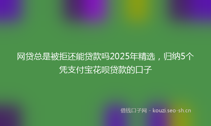 网贷总是被拒还能贷款吗2025年精选，归纳5个凭支付宝花呗贷款的口子
