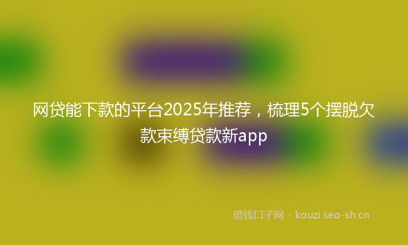 网贷能下款的平台2025年推荐，梳理5个摆脱欠款束缚贷款新app