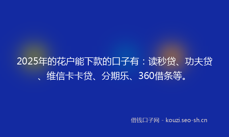 2025年的花户能下款的口子有：读秒贷、功夫贷、维信卡卡贷、分期乐、360借条等。