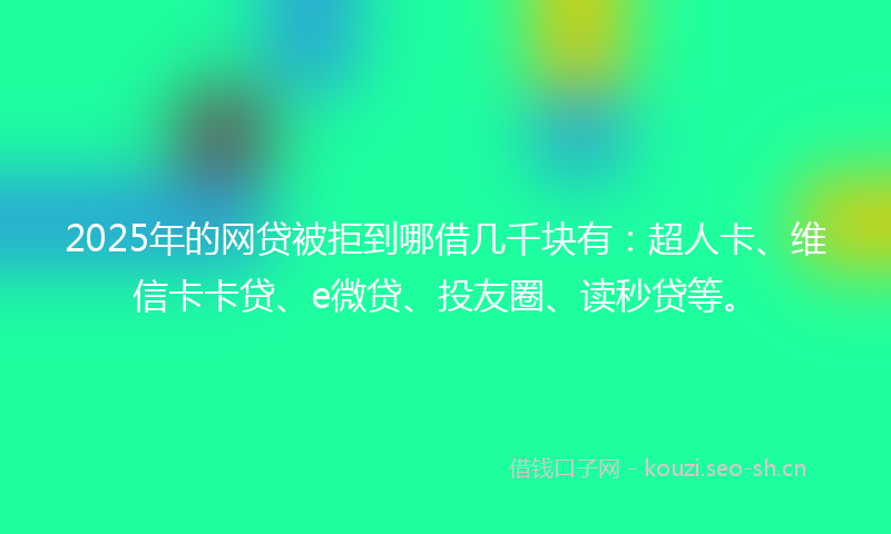 2025年的网贷被拒到哪借几千块有：超人卡、维信卡卡贷、e微贷、投友圈、读秒贷等。