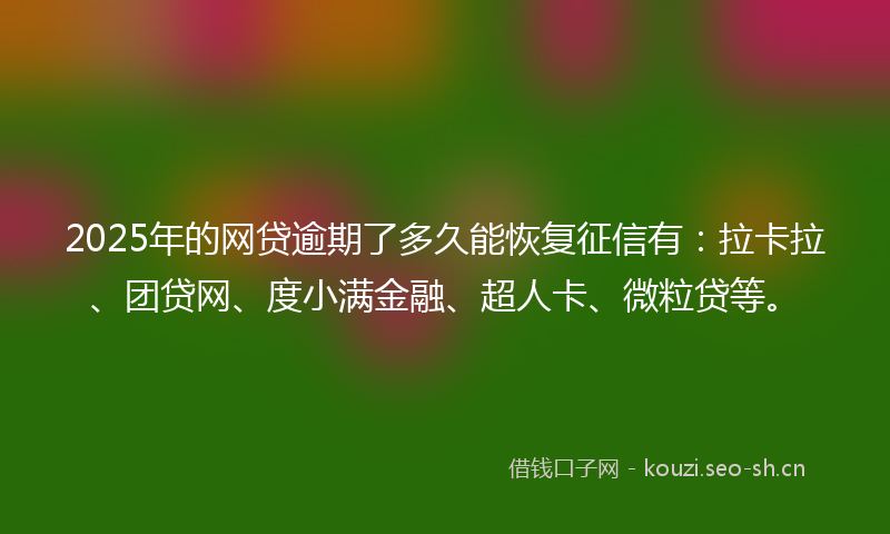 2025年的网贷逾期了多久能恢复征信有：拉卡拉、团贷网、度小满金融、超人卡、微粒贷等。