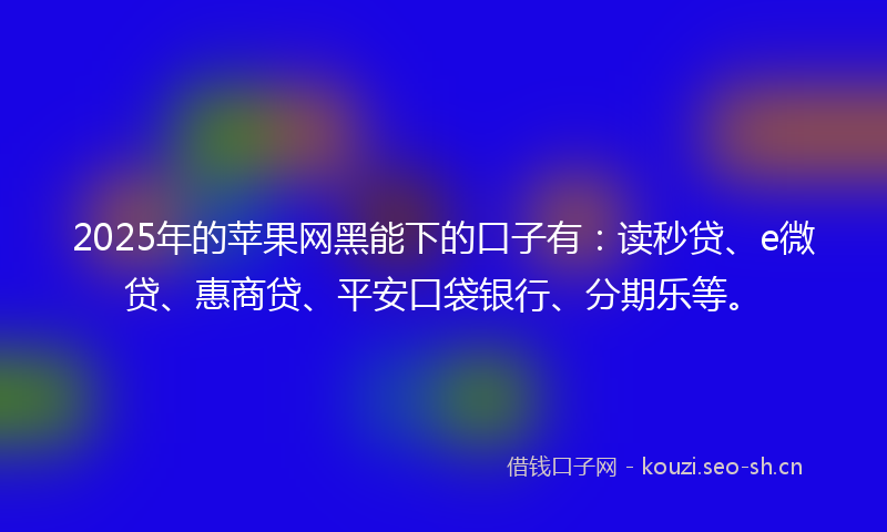 2025年的苹果网黑能下的口子有：读秒贷、e微贷、惠商贷、平安口袋银行、分期乐等。