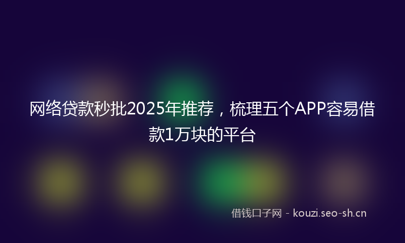 网络贷款秒批2025年推荐，梳理五个APP容易借款1万块的平台