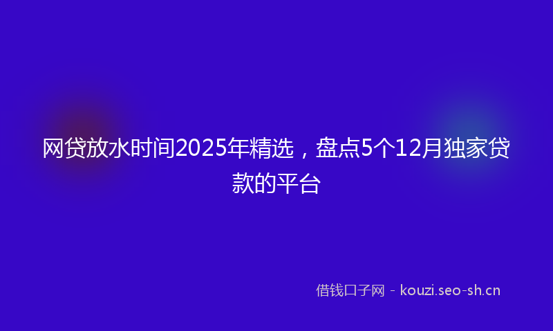网贷放水时间2025年精选，盘点5个12月独家贷款的平台