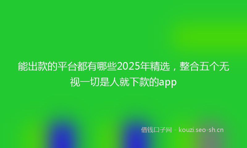 能出款的平台都有哪些2025年精选，整合五个无视一切是人就下款的app