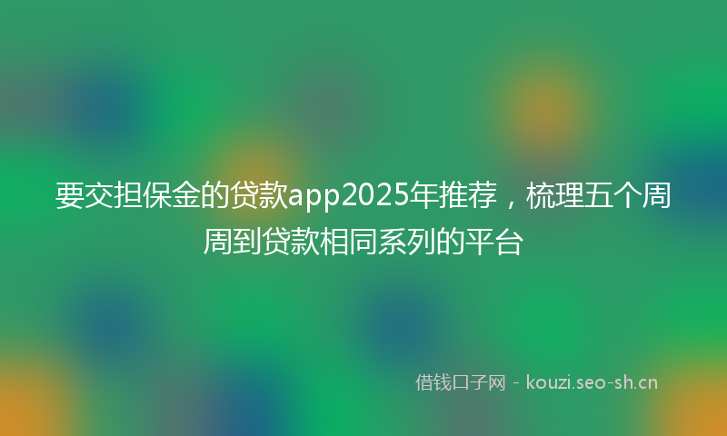 要交担保金的贷款app2025年推荐，梳理五个周周到贷款相同系列的平台