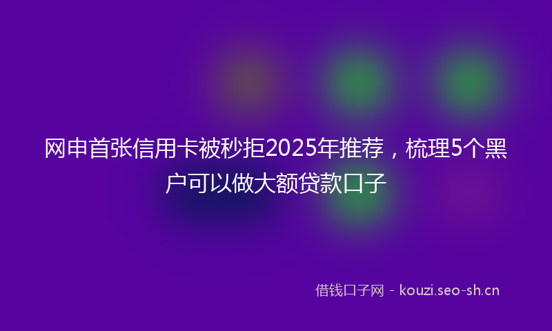 网申首张信用卡被秒拒2025年推荐，梳理5个黑户可以做大额贷款口子