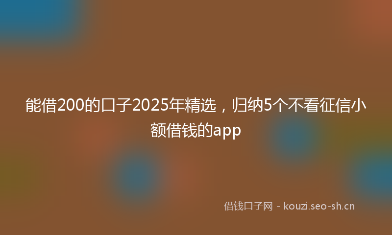 能借200的口子2025年精选，归纳5个不看征信小额借钱的app