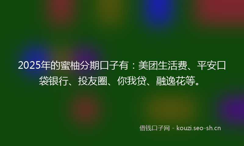 2025年的蜜柚分期口子有：美团生活费、平安口袋银行、投友圈、你我贷、融逸花等。