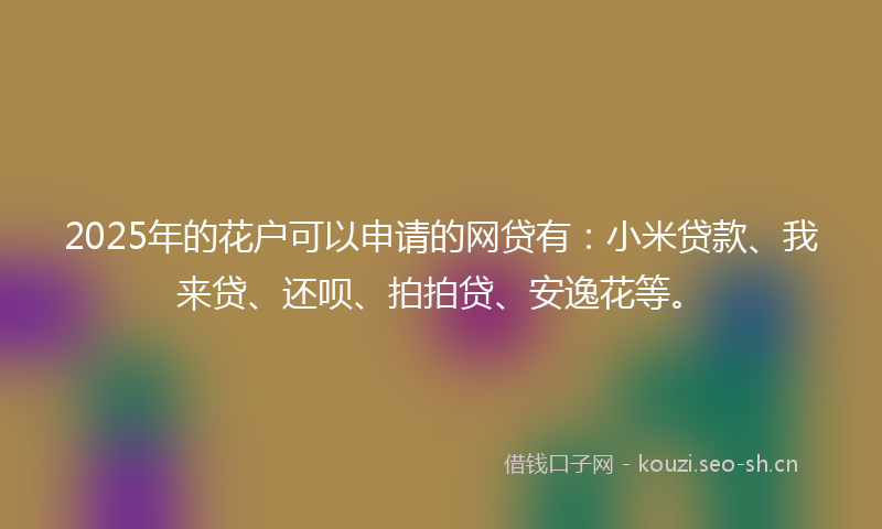 2025年的花户可以申请的网贷有：小米贷款、我来贷、还呗、拍拍贷、安逸花等。