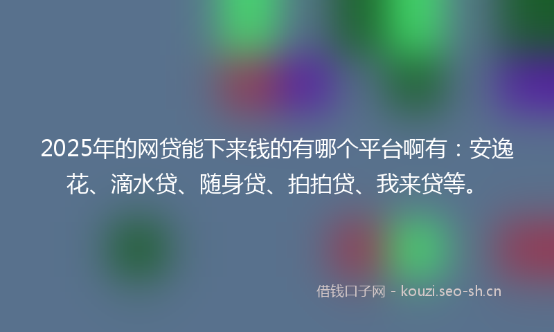2025年的网贷能下来钱的有哪个平台啊有：安逸花、滴水贷、随身贷、拍拍贷、我来贷等。