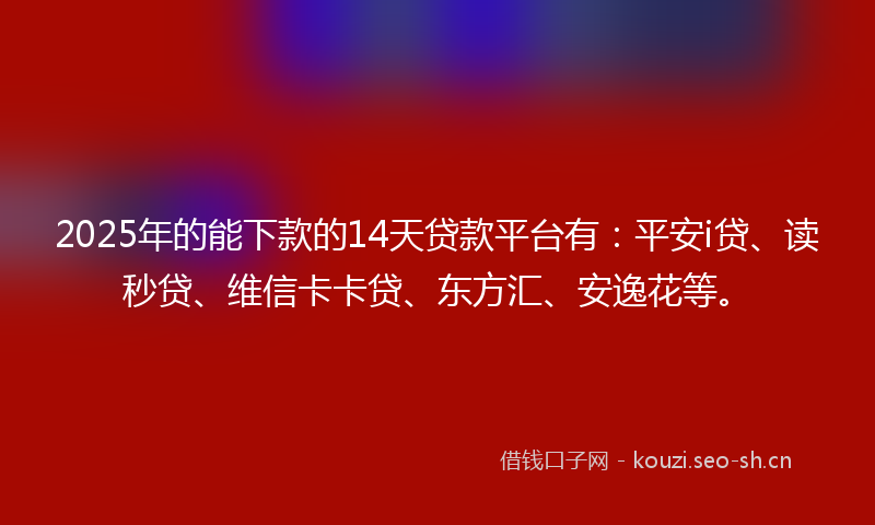 2025年的能下款的14天贷款平台有：平安i贷、读秒贷、维信卡卡贷、东方汇、安逸花等。