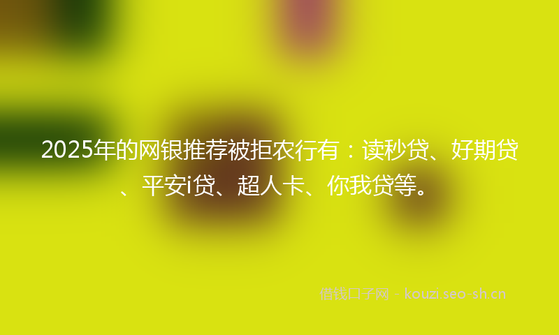 2025年的网银推荐被拒农行有：读秒贷、好期贷、平安i贷、超人卡、你我贷等。