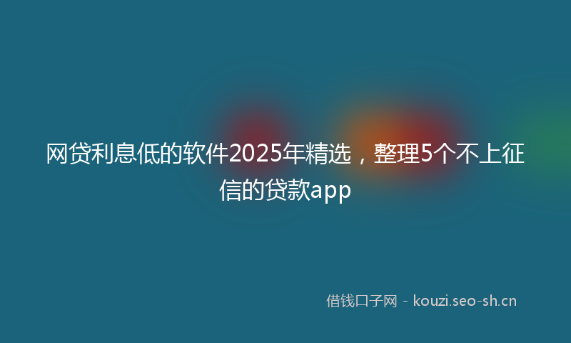 网贷利息低的软件2025年精选，整理5个不上征信的贷款app