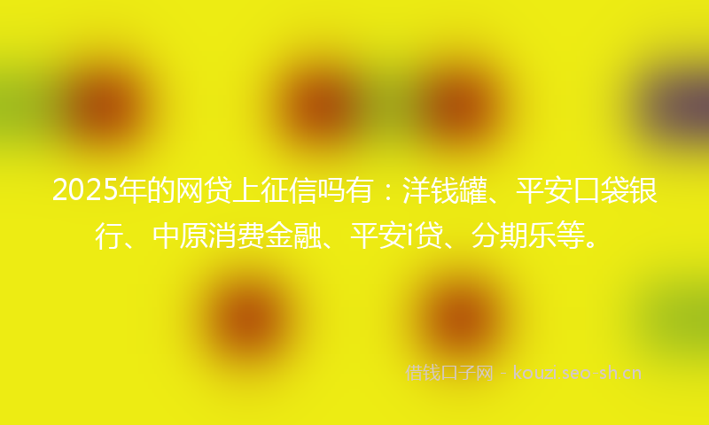 2025年的网贷上征信吗有：洋钱罐、平安口袋银行、中原消费金融、平安i贷、分期乐等。