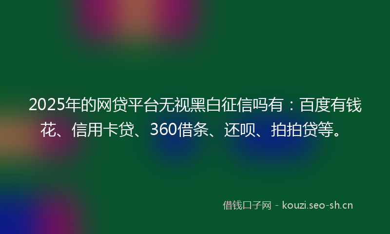 2025年的网贷平台无视黑白征信吗有：百度有钱花、信用卡贷、360借条、还呗、拍拍贷等。