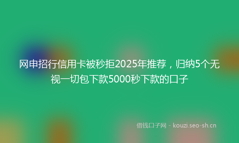 网申招行信用卡被秒拒2025年推荐，归纳5个无视一切包下款5000秒下款的口子