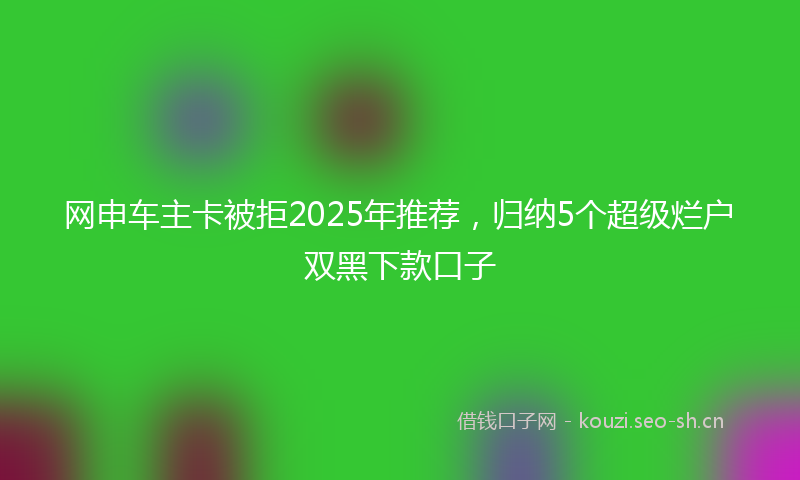 网申车主卡被拒2025年推荐，归纳5个超级烂户双黑下款口子