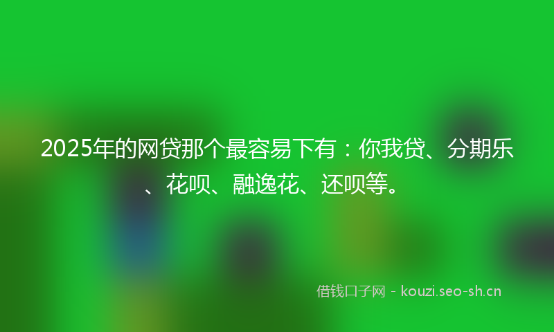 2025年的网贷那个最容易下有：你我贷、分期乐、花呗、融逸花、还呗等。