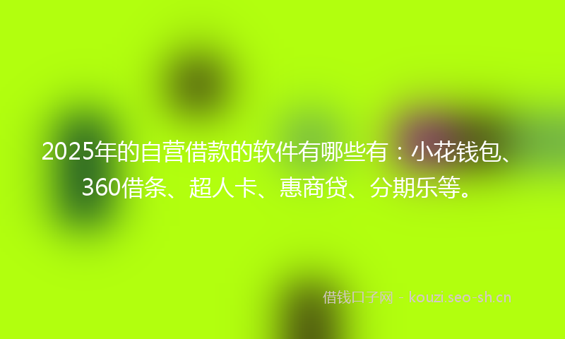 2025年的自营借款的软件有哪些有：小花钱包、360借条、超人卡、惠商贷、分期乐等。
