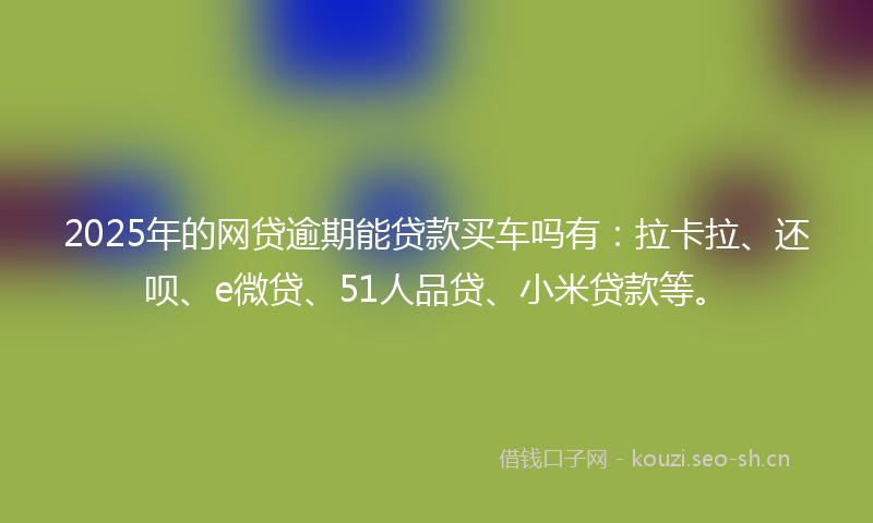 2025年的网贷逾期能贷款买车吗有：拉卡拉、还呗、e微贷、51人品贷、小米贷款等。