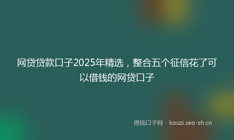 网贷贷款口子2025年精选，整合五个征信花了可以借钱的网贷口子
