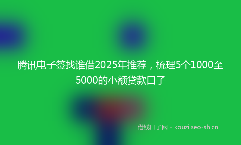 腾讯电子签找谁借2025年推荐，梳理5个1000至5000的小额贷款口子