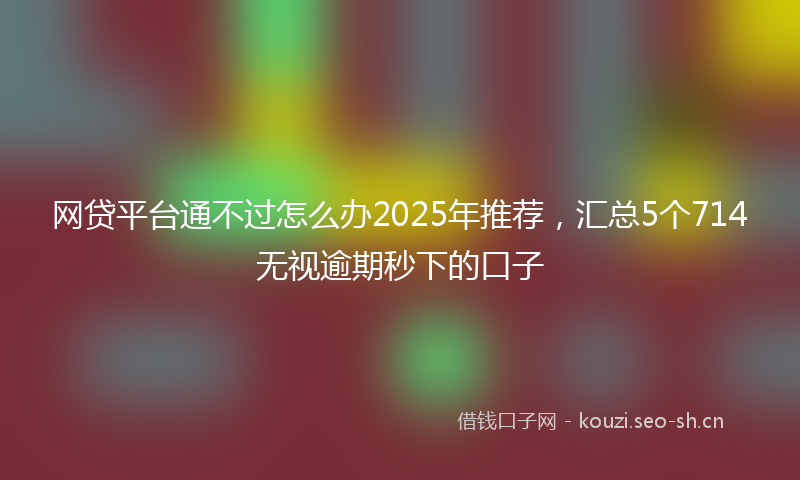网贷平台通不过怎么办2025年推荐，汇总5个714无视逾期秒下的口子
