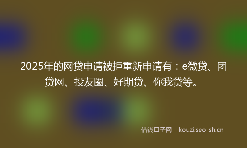 2025年的网贷申请被拒重新申请有：e微贷、团贷网、投友圈、好期贷、你我贷等。