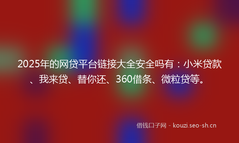 2025年的网贷平台链接大全安全吗有：小米贷款、我来贷、替你还、360借条、微粒贷等。