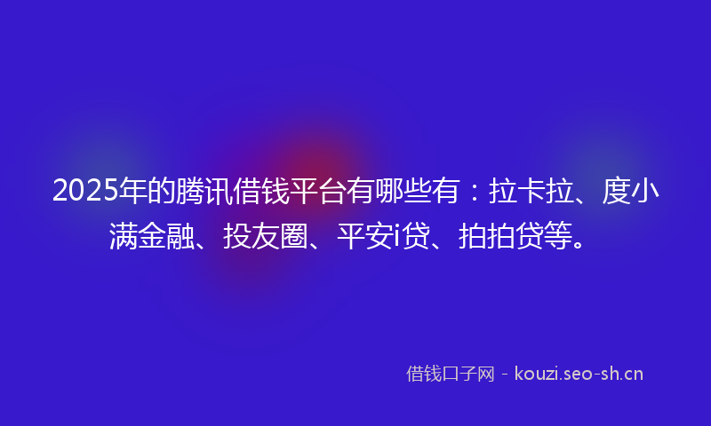 2025年的腾讯借钱平台有哪些有：拉卡拉、度小满金融、投友圈、平安i贷、拍拍贷等。