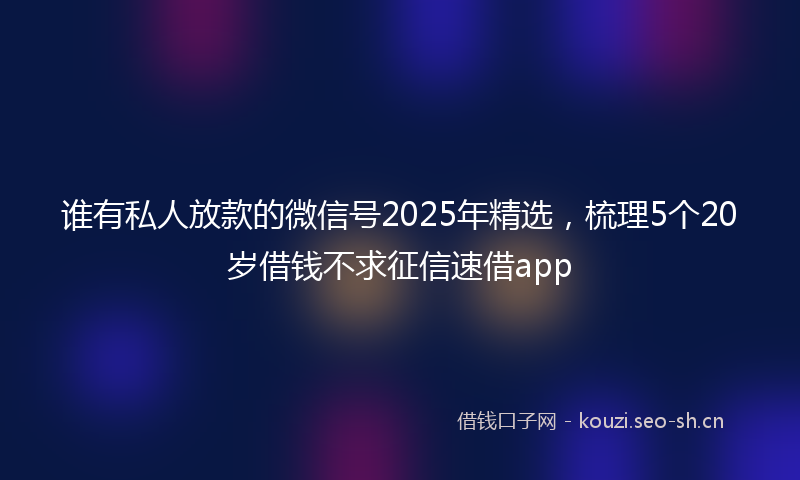 谁有私人放款的微信号2025年精选，梳理5个20岁借钱不求征信速借app