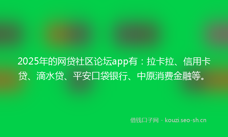 2025年的网贷社区论坛app有：拉卡拉、信用卡贷、滴水贷、平安口袋银行、中原消费金融等。
