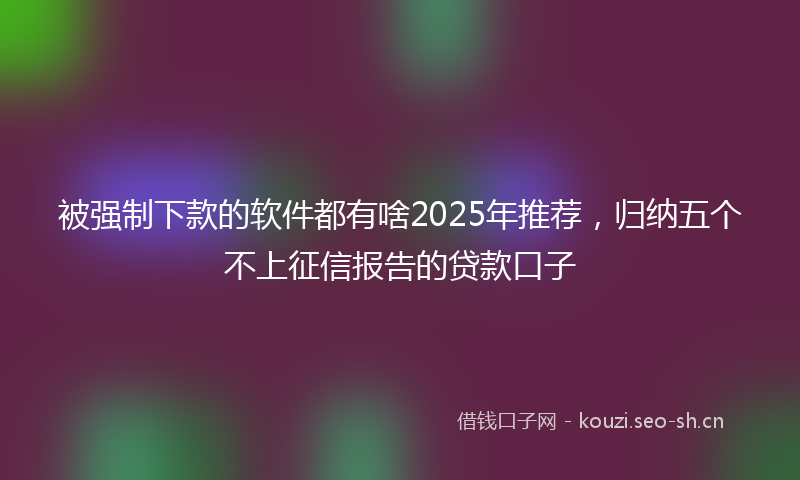 被强制下款的软件都有啥2025年推荐，归纳五个不上征信报告的贷款口子