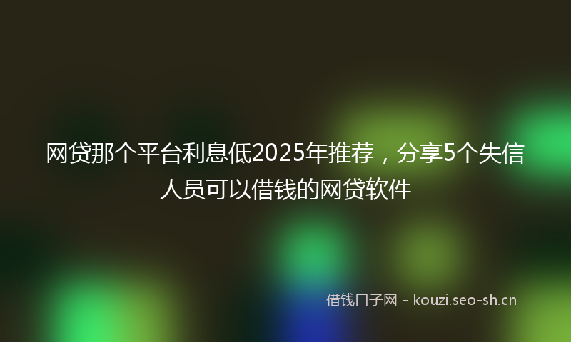 网贷那个平台利息低2025年推荐，分享5个失信人员可以借钱的网贷软件