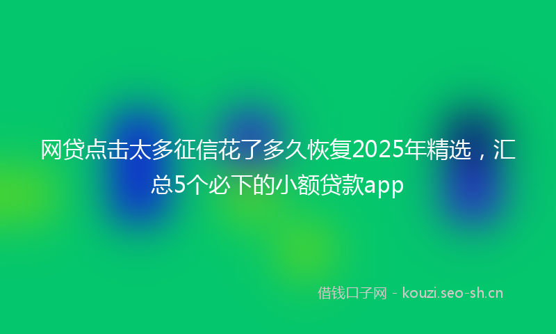 网贷点击太多征信花了多久恢复2025年精选，汇总5个必下的小额贷款app